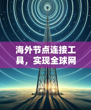 海外节点连接工具,实现全球网络互联的关键解决方案 海外节点连接工具,实现全球网络互联的关键解决方案