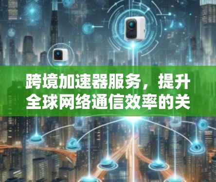 跨境加速器服务，提升全球网络通信效率的关键技术