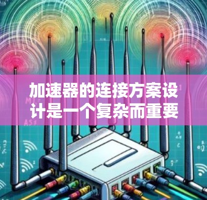 加速器的连接方案设计是一个复杂而重要的任务，涉及多个方面的考虑。以下是一个有条理的加速器连接方案设计总结