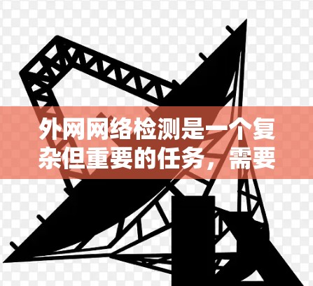 外网网络检测是一个复杂但重要的任务，需要综合运用多种工具和技术来确保网络的连续性和安全性。以下是根据您的需求和思考过程总结出的检测步骤和工具推荐
