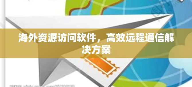 海外资源访问软件，高效远程通信解决方案