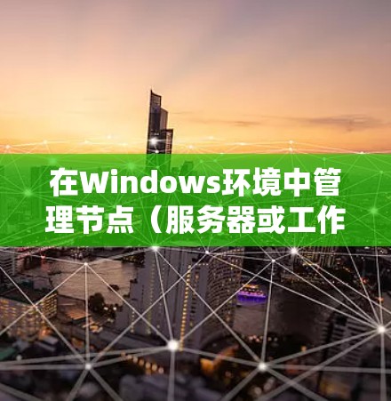 在Windows环境中管理节点（服务器或工作站）可以使用多种工具和技术来实现。以下是一些常用的Windows节点管理工具和技术