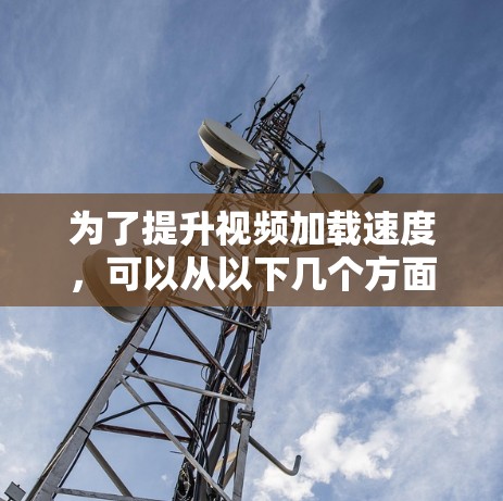 为了提升视频加载速度，可以从以下几个方面进行优化