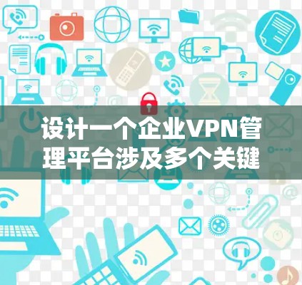 设计一个企业VPN管理平台涉及多个关键模块，以下是逐步的设计思路和实现方案