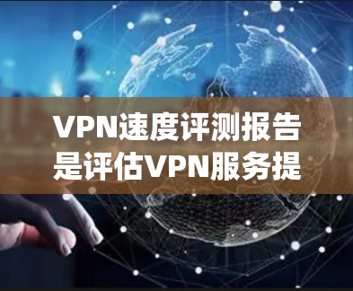 VPN速度评测报告是评估VPN服务提供商（如ExpressVPN、NordVPN、Surfshark等）的网络性能的重要工具。以下是一份关于VPN速度评测报告的结构化总结，供您参考