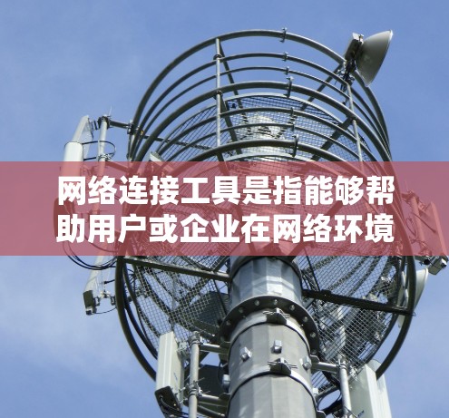 网络连接工具是指能够帮助用户或企业在网络环境中完成特定任务的软件或应用程序。以下是一些常见的网络连接工具的合集，涵盖了远程控制、文件传输、网络监控、安全、优化等多个方面