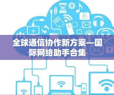 全球通信协作新方案—国际网络助手合集 全球通信协作新方案—国际网络助手合集