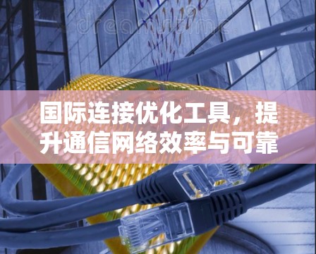 国际连接优化工具，提升通信网络效率与可靠性
