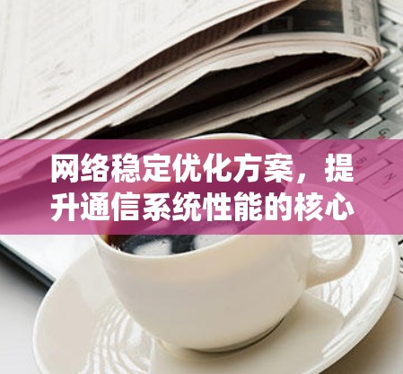 网络稳定优化方案,提升通信系统性能的核心技术与实际应用 网络稳定优化方案,提升通信系统性能的核心技术与实际应用