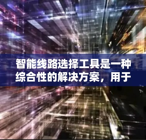 智能线路选择工具是一种综合性的解决方案，用于自动分析、规划和优化通信网络线路，旨在满足当前和未来的网络需求。以下是对该工具的详细分析和总结