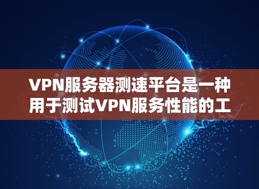 VPN服务器测速平台是一种用于测试VPN服务性能的工具。这些平台通常提供多种测试选项，帮助用户评估VPN的连接速度、延迟、稳定性等关键指标。以下是关于这些平台的详细分析