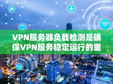 VPN服务器负载检测是确保VPN服务稳定运行的重要环节，常见的方法包括以下几种