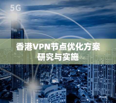 香港VPN节点优化方案研究与实施 香港VPN节点优化方案研究与实施