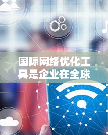 国际网络优化工具是企业在全球化市场中高效运营的关键。这些工具帮助企业在数据传输、网络安全、内容交付等方面实现最佳实践。以下是详细的分析