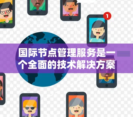 国际节点管理服务是一个全面的技术解决方案，旨在帮助企业在全球范围内高效、安全地管理和部署应用程序和数据。以下是对这一服务的详细分析