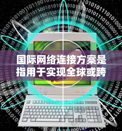 国际网络连接方案是指用于实现全球或跨国网络通信的技术方案,旨在确保数据、语音和视频等内容能够高效、稳定地传输。以下是一些常见的国际网络连接方案的关键要素和方法 国际网络连接方案是指用于实现全球或跨国网络通信的技术方案,旨在确保数据、语音和视频等内容能够高效、稳定地传输。以下是一些常见的国际网络连接方案的关键要素和方法