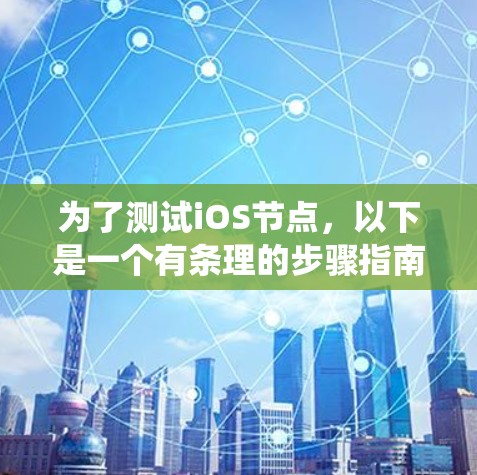 为了测试iOS节点，以下是一个有条理的步骤指南，帮助您系统地进行测试