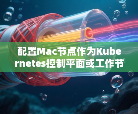 配置Mac节点作为Kubernetes控制平面或工作节点的步骤如下