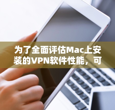 为了全面评估Mac上安装的VPN软件性能，可以按照以下步骤进行测试
