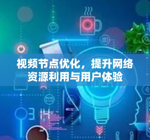 视频节点优化，提升网络资源利用与用户体验