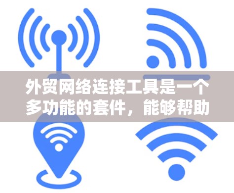 外贸网络连接工具是一个多功能的套件，能够帮助企业在国际市场中高效运作。以下是对这些工具的详细分析和建议