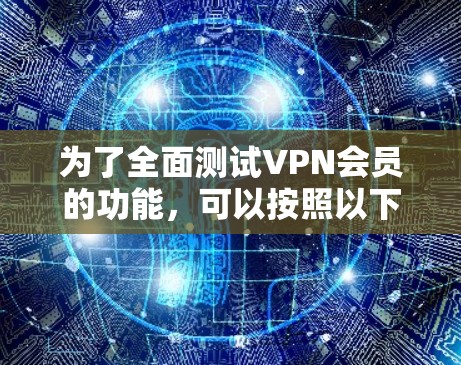 为了全面测试VPN会员的功能,可以按照以下步骤进行 为了全面测试VPN会员的功能,可以按照以下步骤进行