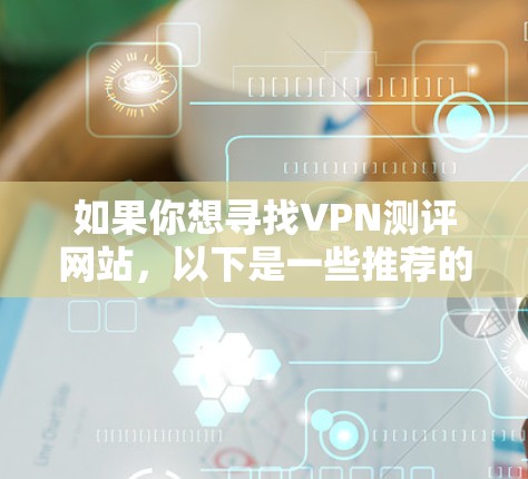 如果你想寻找VPN测评网站，以下是一些推荐的资源，它们提供了对VPN服务的详细评测和分析