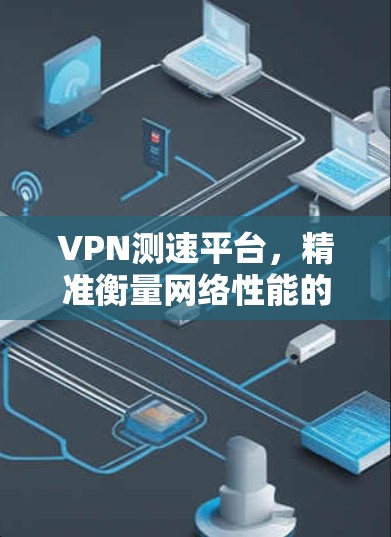 VPN测速平台,精准衡量网络性能的关键工具 VPN测速平台,精准衡量网络性能的关键工具