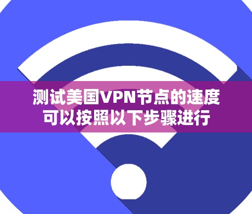 测试美国VPN节点的速度可以按照以下步骤进行