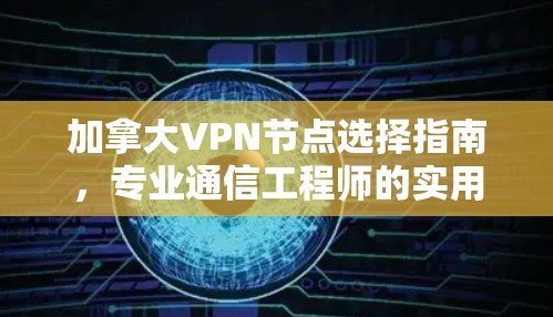 加拿大VPN节点选择指南,专业通信工程师的实用指南 加拿大VPN节点选择指南,专业通信工程师的实用指南