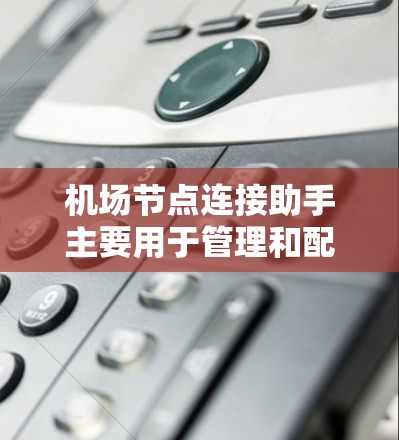机场节点连接助手主要用于管理和配置机场内的网络节点之间的连接，确保网络的稳定性和安全性。以下是一些关键点和步骤，帮助您理解和操作机场节点连接