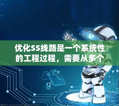 优化SS线路是一个系统性的工程过程，需要从多个方面进行考虑和实施。以下是一个有条理的优化步骤指南，帮助您有效地提升线路性能