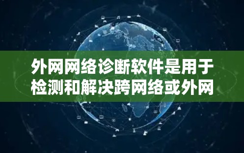 外网网络诊断软件是用于检测和解决跨网络或外网环境中网络问题的工具，主要用于检测连接、延迟和丢包问题。这些工具分为三类