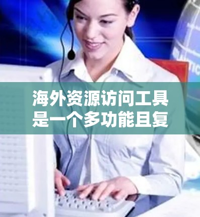 海外资源访问工具是一个多功能且复杂的领域，涵盖了多种解决方案来帮助用户访问受限制的内容、保护隐私和安全。以下是对这些工具的详细总结