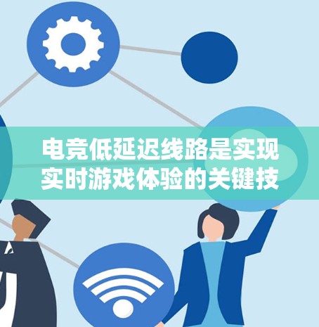 电竞低延迟线路是实现实时游戏体验的关键技术，涉及多个方面的优化，以确保数据快速、可靠地传输。以下是详细的分析和总结