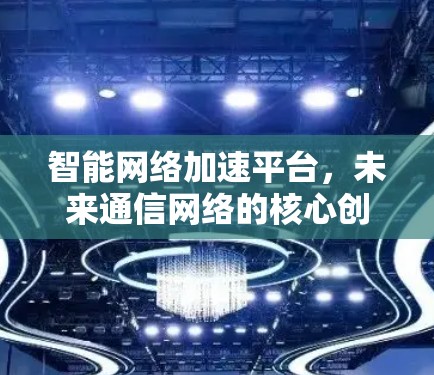 智能网络加速平台，未来通信网络的核心创新