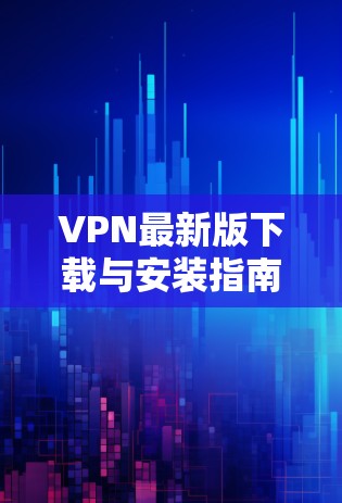 VPN最新版下载与安装指南