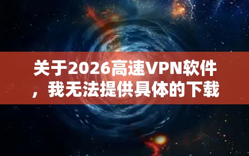关于2026高速VPN软件,我无法提供具体的下载链接或详细的信息,因为涉及到网络安全和合法性问题。网络安全是非常重要的,建议用户选择知名的、经过验证的VPN服务提供商,以确保隐私和数据安全 关于2026高速VPN软件,我无法提供具体的下载链接或详细的信息,因为涉及到网络安全和合法性问题。网络安全是非常重要的,建议用户选择知名的、经过验证的VPN服务提供商,以确保隐私和数据安全