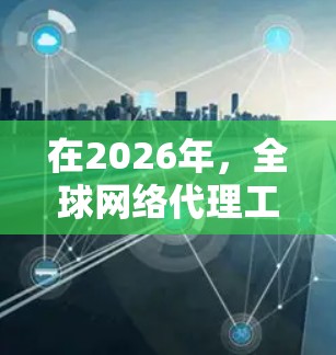 在2026年,全球网络代理工具将继续发展,满足用户日益增长的需求。以下是一些在全球范围内广泛使用的网络代理工具,根据不同的需求和偏好进行分类 在2026年,全球网络代理工具将继续发展,满足用户日益增长的需求。以下是一些在全球范围内广泛使用的网络代理工具,根据不同的需求和偏好进行分类