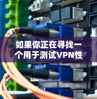 如果你正在寻找一个用于测试VPN性能的平台,2026VPN的性能测试平台可能是一个有用的工具。以下是一些关于这个平台的可能信息和建议 如果你正在寻找一个用于测试VPN性能的平台,2026VPN的性能测试平台可能是一个有用的工具。以下是一些关于这个平台的可能信息和建议