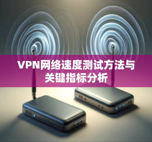 VPN网络速度测试方法与关键指标分析