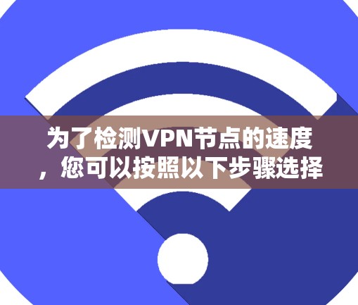为了检测VPN节点的速度，您可以按照以下步骤选择合适的平台