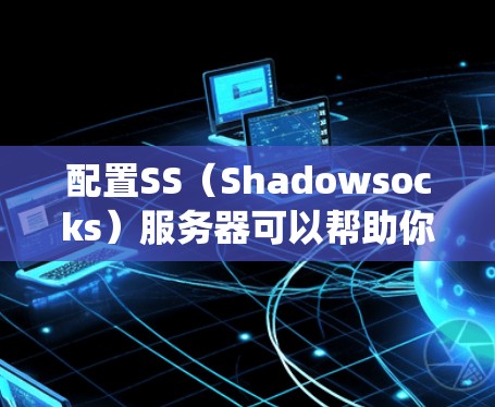 配置SS（Shadowsocks）服务器可以帮助你绕过网络限制，访问被封锁的网站。以下是一个详细的步骤教程，假设你使用的是Shadowsocks（SS）来配置服务器