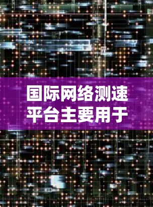 国际网络测速平台主要用于测试不同地区、不同运营商或不同网络之间的数据传输速度。这些平台通常提供在线工具或服务，帮助用户或企业评估网络性能。以下是一些常用的国际网络测速平台和它们的特点