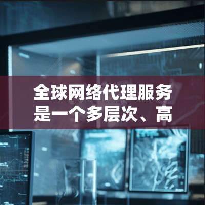 全球网络代理服务是一个多层次、高并发的技术体系，涵盖数据存储、传输加速、安全监控等多个方面。以下是对这一服务的详细分析和总结