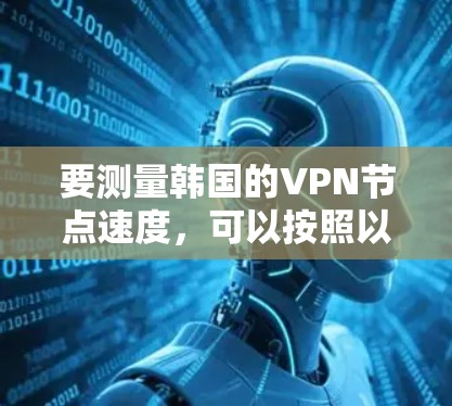 要测量韩国的VPN节点速度,可以按照以下步骤进行 要测量韩国的VPN节点速度,可以按照以下步骤进行
