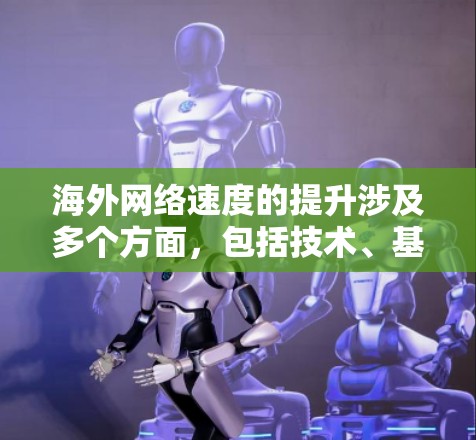 <strong>海外网络</strong>速度的提升涉及多个方面，包括技术、基础设施、政策和用户体验等。以下是一些关键因素