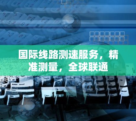 国际线路测速服务,精准测量,全球联通 国际线路测速服务,精准测量,全球联通