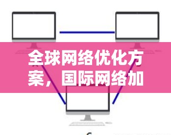 全球网络优化方案,国际网络加速技术探索 全球网络优化方案,国际网络加速技术探索