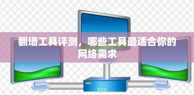 翻墙工具评测,哪些工具最适合你的网络需求 翻墙工具评测,哪些工具最适合你的网络需求